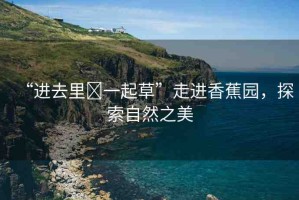 “進(jìn)去里?一起草”走進(jìn)香蕉園，探索自然之美