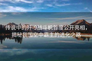 傳說(shuō)中的殲-9戰(zhàn)斗機(jī)首度公開亮相，揭秘我國(guó)空中霸主的進(jìn)化之路
