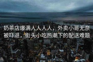 奶茶店爆滿人人人人，外賣小哥無奈被嚇退，街頭小吃熱潮下的配送難題