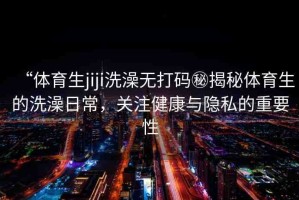 “體育生jiji洗澡無(wú)打碼秘揭秘體育生的洗澡日常，關(guān)注健康與隱私的重要性