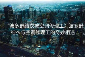 “波多野結(jié)衣被空調(diào)修理工》波多野結(jié)衣與空調(diào)修理工的奇妙相遇