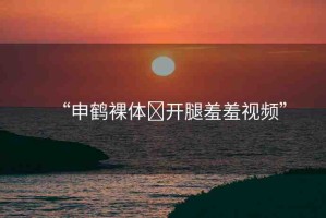 “申鶴裸體?開腿羞羞視頻”