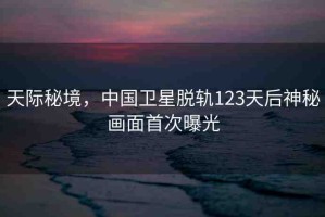 天際秘境，中國衛(wèi)星脫軌123天后神秘畫面首次曝光