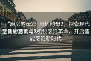 “廚房韻母2》廚房韻母2，探索現(xiàn)代烹飪的藝術(shù)與科學(xué)
全新廚房韻母2引領(lǐng)烹飪革命，開(kāi)啟智能烹飪新時(shí)代