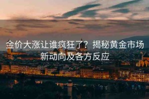 金價(jià)大漲讓誰(shuí)瘋狂了？揭秘黃金市場(chǎng)新動(dòng)向及各方反應(yīng)