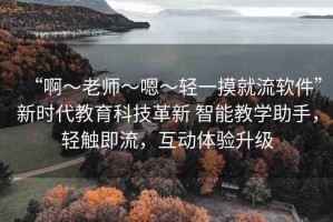“啊～老師～嗯～輕一摸就流軟件”新時代教育科技革新 智能教學(xué)助手，輕觸即流，互動體驗(yàn)升級