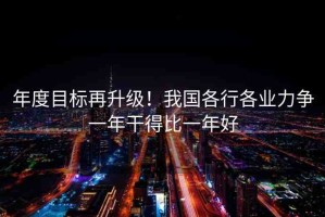 年度目標再升級！我國各行各業(yè)力爭一年干得比一年好