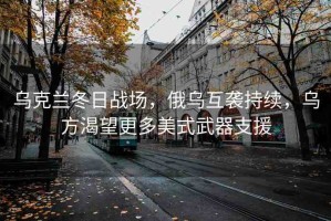 烏克蘭冬日戰(zhàn)場(chǎng)，俄烏互襲持續(xù)，烏方渴望更多美式武器支援