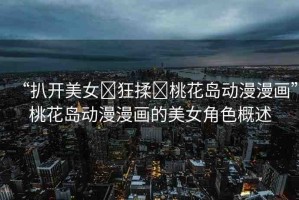 “扒開美女?狂揉?桃花島動(dòng)漫漫畫”桃花島動(dòng)漫漫畫的美女角色概述