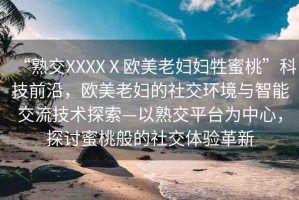 “熟交XXXXⅩ歐美老婦婦牲蜜桃”科技前沿，歐美老婦的社交環(huán)境與智能交流技術探索—以熟交平臺為中心，探討蜜桃般的社交體驗革新