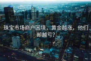 珠寶市場(chǎng)商戶困境，黃金越漲，他們卻越虧？