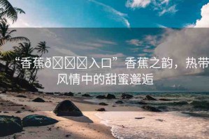“香蕉??入口”香蕉之韻，熱帶風(fēng)情中的甜蜜邂逅