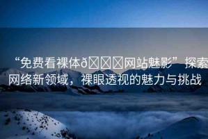 “免費(fèi)看裸體??網(wǎng)站魅影”探索網(wǎng)絡(luò)新領(lǐng)域，裸眼透視的魅力與挑戰(zhàn)