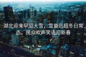 湖北迎來罕見大雪，雪量遠超冬日常態(tài)，民眾歡聲笑語迎新春