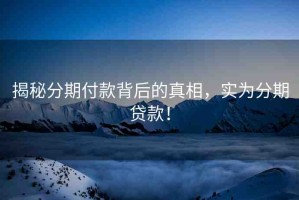 揭秘分期付款背后的真相，實為分期貸款！