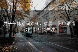 男子午休期間猝死，家屬工傷申請遭駁回引社會關(guān)注