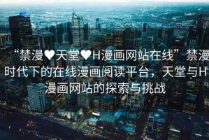 “禁漫?天堂?H漫畫(huà)網(wǎng)站在線”禁漫時(shí)代下的在線漫畫(huà)閱讀平臺(tái)，天堂與H漫畫(huà)網(wǎng)站的探索與挑戰(zhàn)