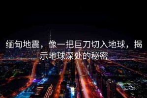 緬甸地震，像一把巨刀切入地球，揭示地球深處的秘密