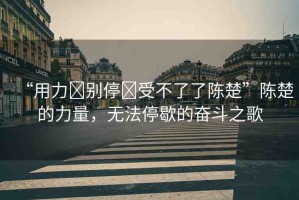 “用力?別停?受不了了陳楚”陳楚的力量，無法停歇的奮斗之歌