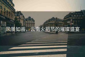風(fēng)景如畫，云南火把節(jié)的璀璨盛宴