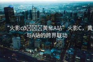 “火影c??黃秘A站”火影C，黃與A站的跨界聯(lián)動(dòng)
