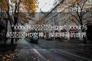 “XXXX76??HD女”XXXX76??HD女神，探索神秘的世界