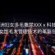 “亞洲婦女多毛撒尿XXXⅹ科技前沿，亞洲女性毛發(fā)管理技術(shù)的革新與挑戰(zhàn)