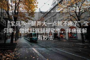 “寶貝乖～腿弄大一點(diǎn)就不疼了”寶貝乖，嘗試舒展腿部動(dòng)作，疼痛緩解有妙法
