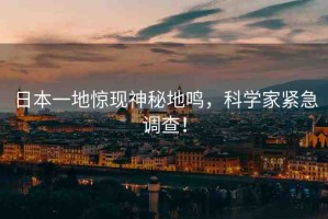 日本一地驚現(xiàn)神秘地鳴，科學(xué)家緊急調(diào)查！