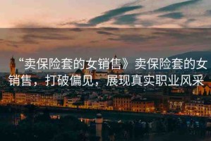 “賣保險套的女銷售》賣保險套的女銷售，打破偏見，展現真實職業(yè)風采