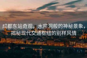 成都東站奇觀，水簾洞般的神秘景象，揭秘現(xiàn)代交通樞紐的別樣風(fēng)情