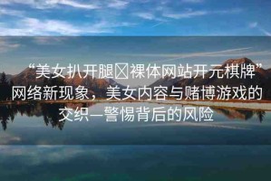 “美女扒開腿?裸體網(wǎng)站開元棋牌”網(wǎng)絡(luò)新現(xiàn)象，美女內(nèi)容與賭博游戲的交織—警惕背后的風(fēng)險(xiǎn)