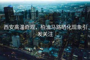 西安高溫奇觀，柏油馬路曬化現(xiàn)象引發(fā)關(guān)注