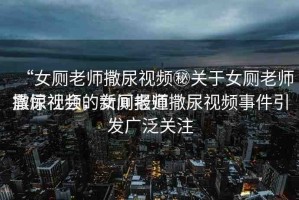 “女廁老師撒尿視頻秘關(guān)于女廁老師撒尿視頻的新聞報(bào)道
震驚社會(huì)，女廁老師撒尿視頻事件引發(fā)廣泛關(guān)注