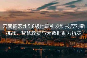 云南德宏州5.8級(jí)地震引發(fā)科技應(yīng)對(duì)新挑戰(zhàn)，智慧救援與大數(shù)據(jù)助力抗災(zāi)