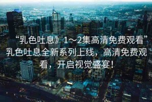 “乳色吐息》1～2集高清免費(fèi)觀看”乳色吐息全新系列上線，高清免費(fèi)觀看，開啟視覺盛宴！