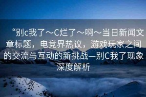 “別c我了～C爛了～啊～當(dāng)日新聞文章標(biāo)題，電競界熱議，游戲玩家之間的交流與互動的新挑戰(zhàn)—別C我了現(xiàn)象深度解析