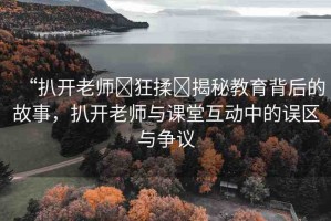 “扒開老師?狂揉?揭秘教育背后的故事，扒開老師與課堂互動中的誤區(qū)與爭議