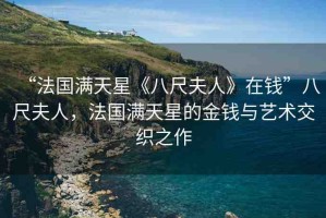 “法國滿天星《八尺夫人》在錢”八尺夫人，法國滿天星的金錢與藝術(shù)交織之作