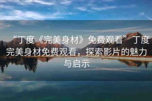 “丁度《完美身材》免費(fèi)觀看”丁度完美身材免費(fèi)觀看，探索影片的魅力與啟示