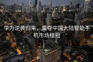 華為逆襲歸來，重奪中國大陸智能手機市場桂冠