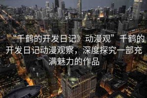 “千鶴的開(kāi)發(fā)日記》動(dòng)漫觀”千鶴的開(kāi)發(fā)日記動(dòng)漫觀察，深度探究一部充滿魅力的作品
