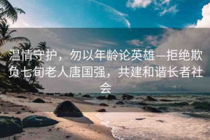 溫情守護，勿以年齡論英雄—拒絕欺負七旬老人唐國強，共建和諧長者社會
