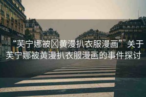 “芙寧娜被?黃漫扒衣服漫畫(huà)”關(guān)于芙寧娜被黃漫扒衣服漫畫(huà)的事件探討