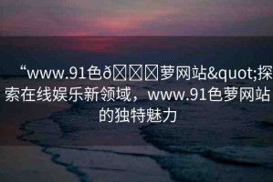 “www.91色??蘿網(wǎng)站"探索在線娛樂新領(lǐng)域，www.91色蘿網(wǎng)站的獨(dú)特魅力