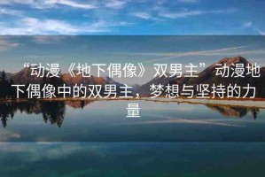 “動(dòng)漫《地下偶像》雙男主”動(dòng)漫地下偶像中的雙男主，夢(mèng)想與堅(jiān)持的力量