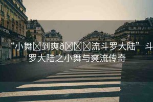 “小舞?到爽??流斗羅大陸”斗羅大陸之小舞與爽流傳奇