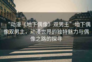 “動漫《地下偶像》雙男主”地下偶像雙男主，動漫世界的獨特魅力與偶像之路的探尋