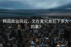 韓國政治風(fēng)云，文在寅究竟犯下多大的事？
