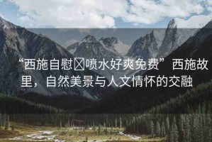 “西施自慰?噴水好爽免費(fèi)”西施故里，自然美景與人文情懷的交融
